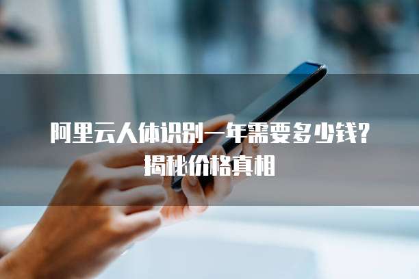阿里云人体识别一年需要多少钱？揭秘价格真相
