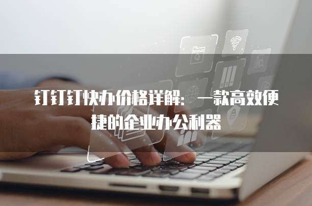 钉钉钉快办价格详解：一款高效便捷的企业办公利器