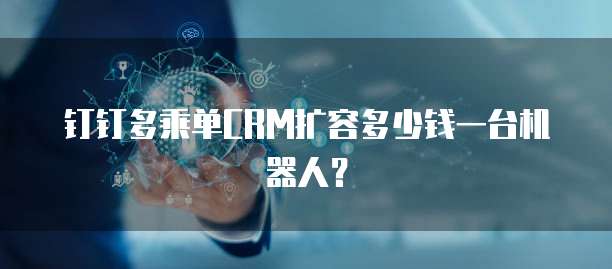 钉钉多乘单CRM扩容多少钱一台机器人?