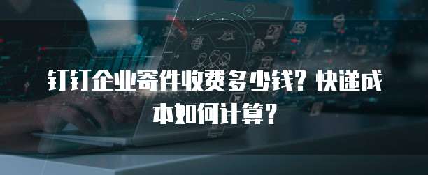 钉钉企业寄件收费多少钱?快递成本如何计算?