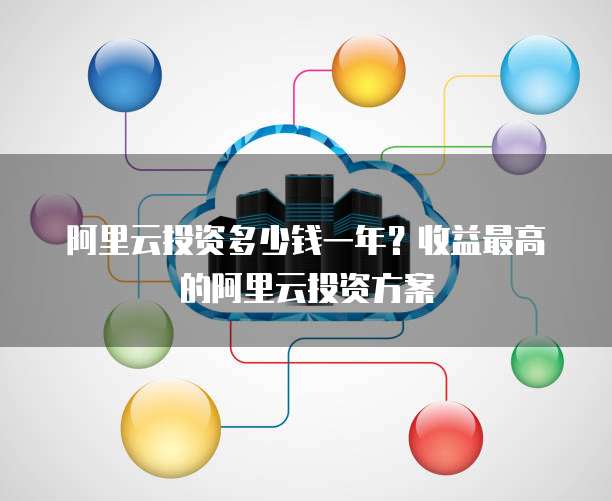 阿里云投资多少钱一年?收益最高的阿里云投资方案