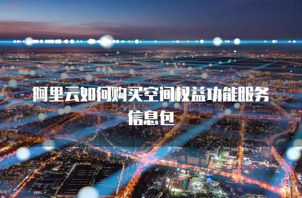 阿里云如何购买空间权益功能服务信息包