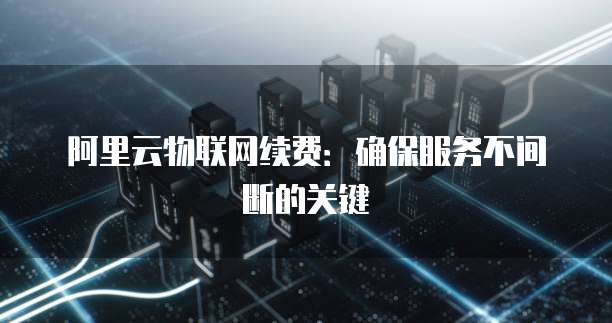 阿里云物联网续费:确保服务不间断的关键