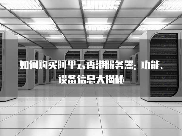 如何购买阿里云香港服务器: 功能、设备信息大揭秘