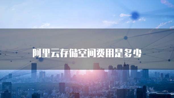 阿里云存储空间费用是多少