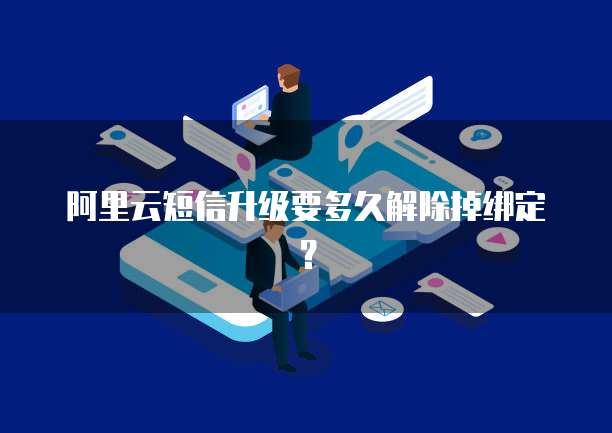 阿里云短信升级要多久解除掉绑定?
