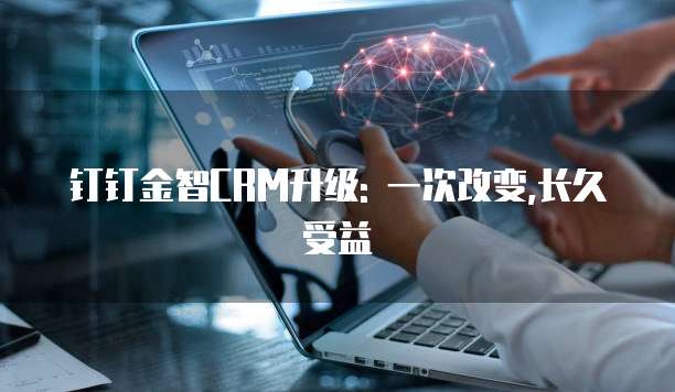 钉钉金智CRM升级: 一次改变,长久受益