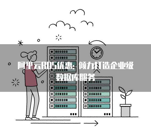 阿里云RDS优惠: 倾力打造企业级数据库服务