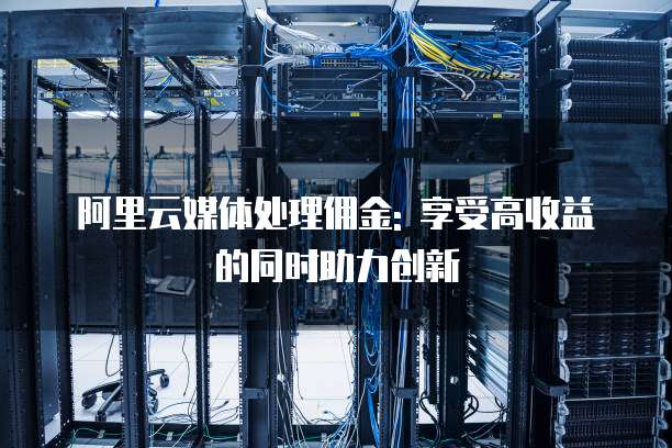 阿里云媒体处理佣金: 享受高收益的同时助力创新