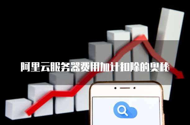 阿里云服务器费用加计扣除的奥秘