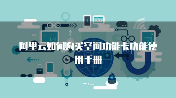 阿里云如何购买空间功能卡功能使用手册