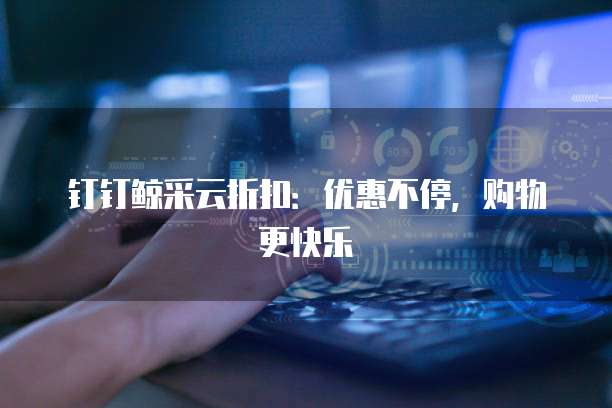 钉钉鲸采云折扣：优惠不停，购物更快乐