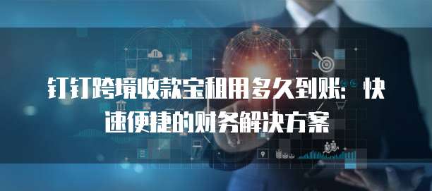 钉钉跨境收款宝租用多久到账:快速便捷的财务解决方案
