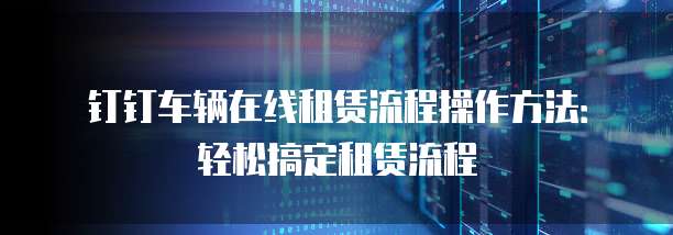 钉钉车辆在线租赁流程操作方法：轻松搞定租赁流程