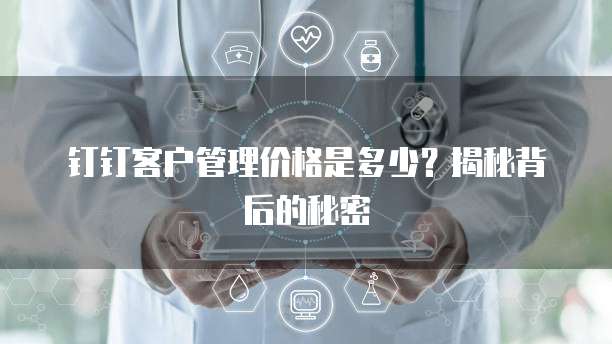 钉钉客户管理价格是多少?揭秘背后的秘密