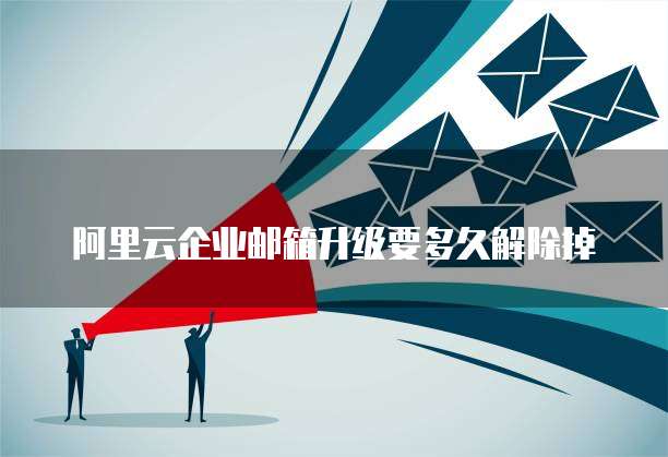 阿里云企业邮箱升级要多久解除掉