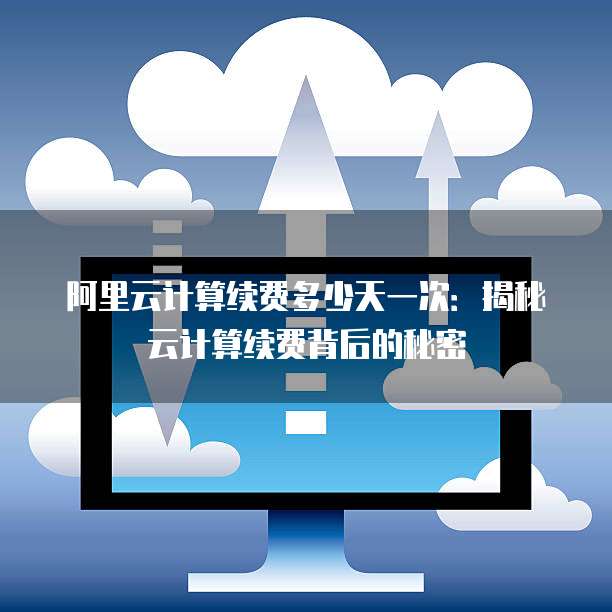 阿里云计算续费多少天一次:揭秘云计算续费背后的秘密