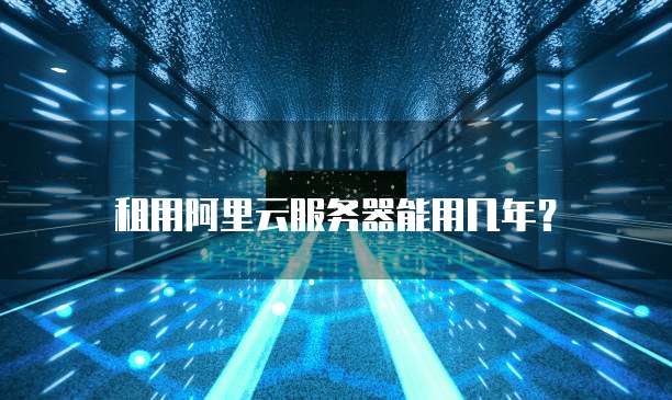 租用阿里云服务器能用几年?