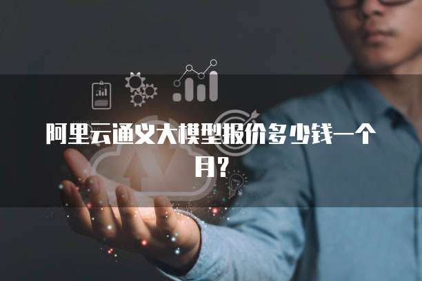 阿里云通义大模型报价多少钱一个月?