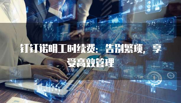 钉钉诺明工时续费:告别繁琐,享受高效管理