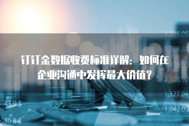 钉钉金数据收费标准详解:如何在企业沟通中发挥最大价值?