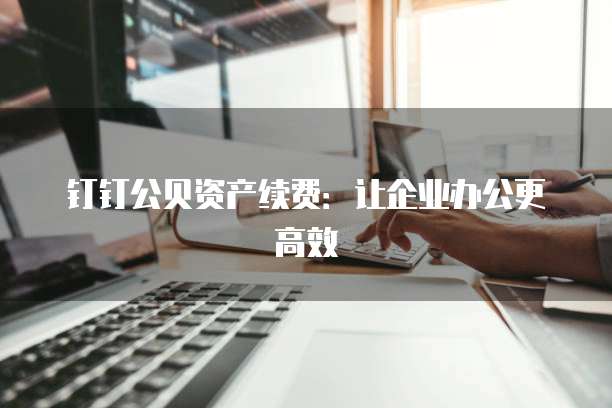 钉钉公贝资产续费:让企业办公更高效