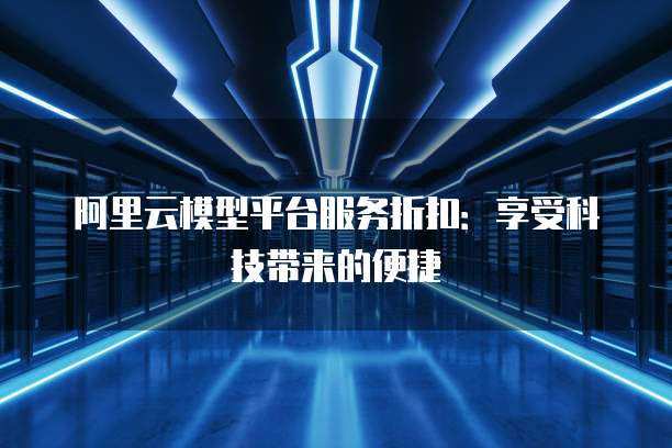 阿里云模型平台服务折扣：享受科技带来的便捷