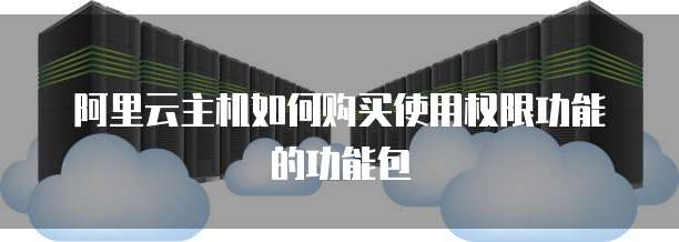 阿里云主机如何购买使用权限功能的功能包