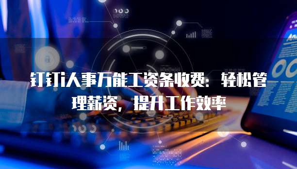 钉钉i人事万能工资条收费：轻松管理薪资，提升工作效率