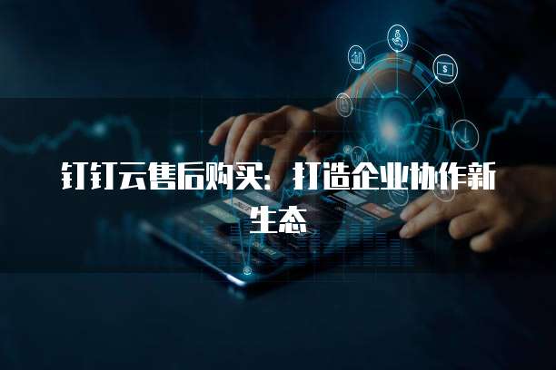 钉钉云售后购买：打造企业协作新生态