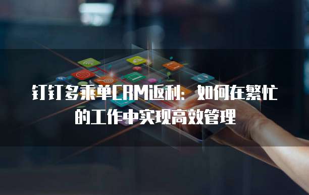 钉钉多乘单CRM返利:如何在繁忙的工作中实现高效管理