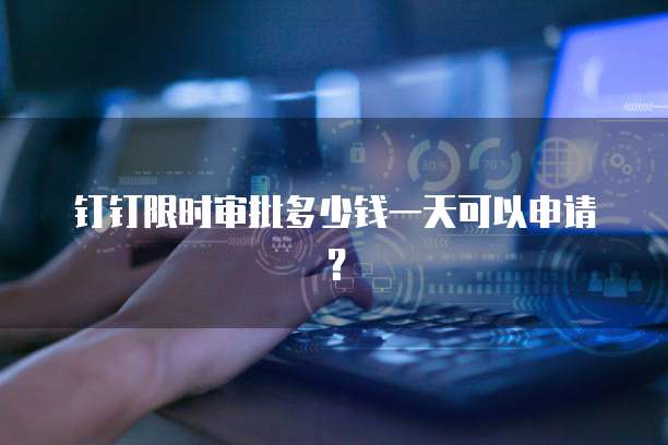 钉钉限时审批多少钱一天可以申请?