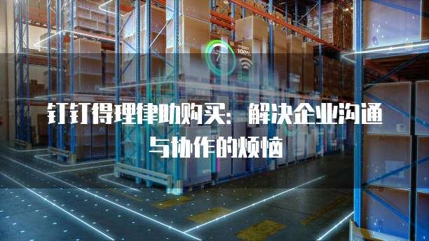 钉钉得理律助购买：解决企业沟通与协作的烦恼