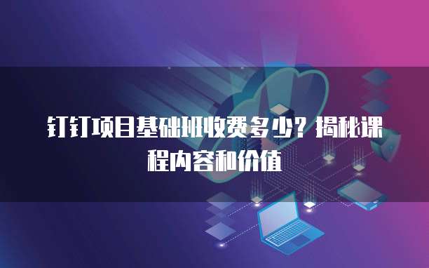 钉钉项目基础班收费多少?揭秘课程内容和价值