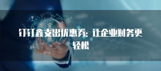 钉钉鑫支出优惠券: 让企业财务更轻松