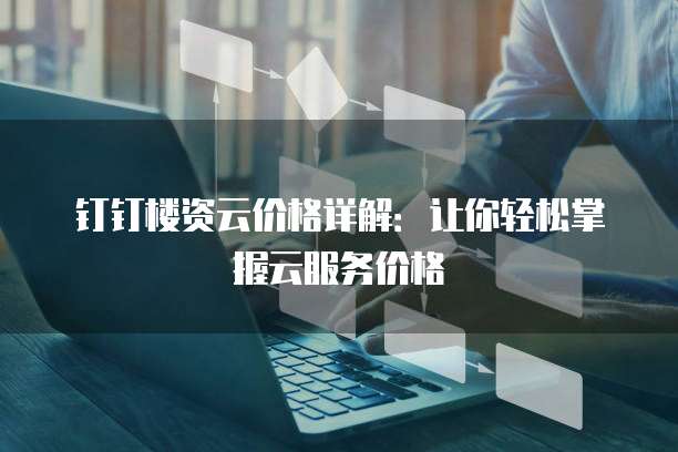 钉钉楼资云价格详解:让你轻松掌握云服务价格