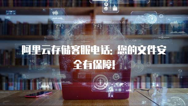 阿里云存储客服电话: 您的文件安全有保障!