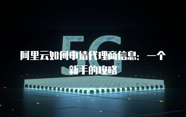阿里云如何申请代理商信息:一个新手的攻略