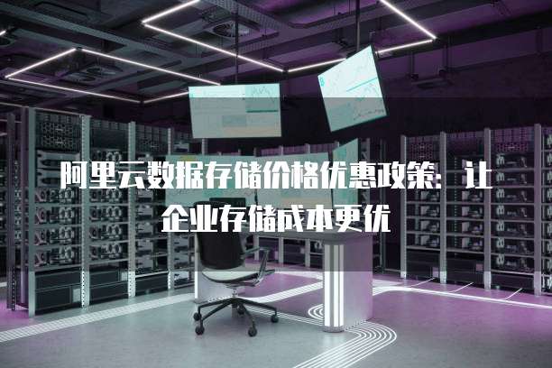 阿里云数据存储价格优惠政策:让企业存储成本更优