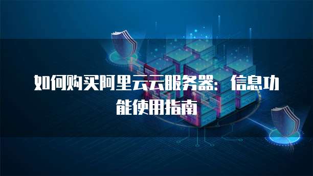 如何购买阿里云云服务器:信息功能使用指南