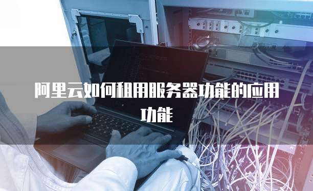 阿里云如何租用服务器功能的应用功能