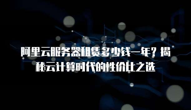 阿里云服务器租赁多少钱一年?揭秘云计算时代的性价比之选