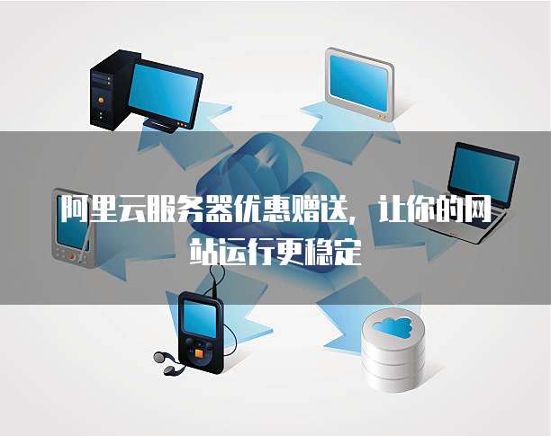 阿里云服务器优惠赠送,让你的网站运行更稳定