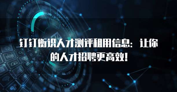 钉钉衡识人才测评租用信息:让你的人才招聘更高效!