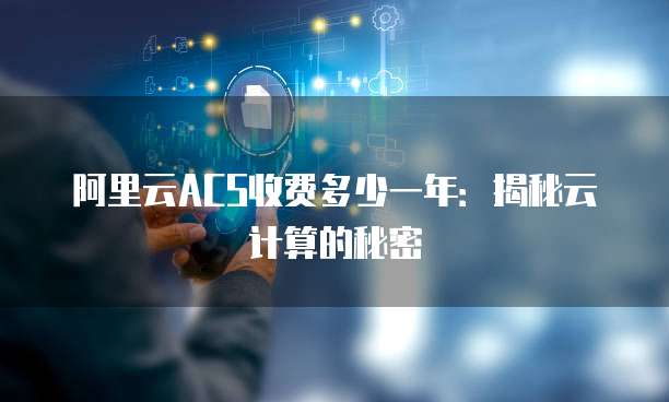阿里云ACS收费多少一年:揭秘云计算的秘密