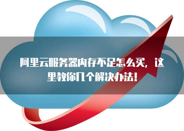 阿里云服务器内存不足怎么买,这里教你几个解决办法!