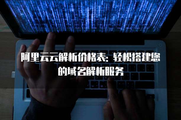 阿里云云解析价格表: 轻松搭建您的域名解析服务