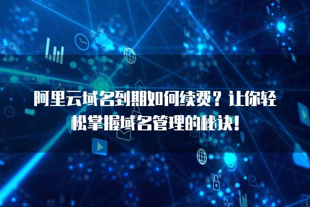 阿里云域名到期如何续费?让你轻松掌握域名管理的秘诀!