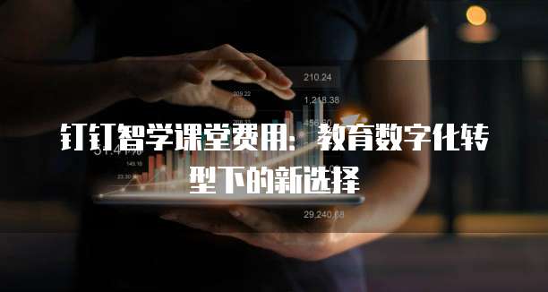 钉钉智学课堂费用：教育数字化转型下的新选择