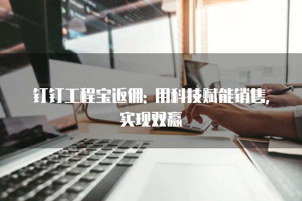 钉钉工程宝返佣: 用科技赋能销售,实现双赢
